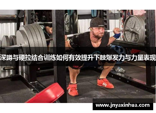 深蹲与硬拉结合训练如何有效提升下肢爆发力与力量表现