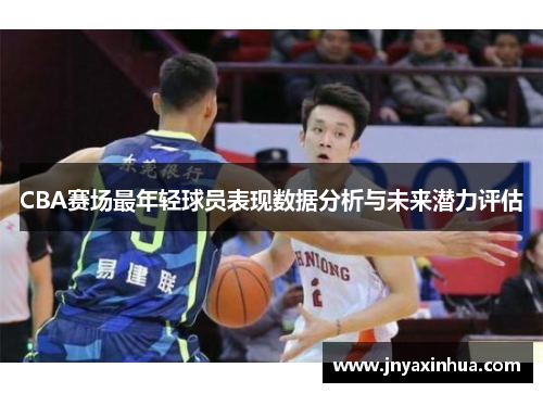 CBA赛场最年轻球员表现数据分析与未来潜力评估